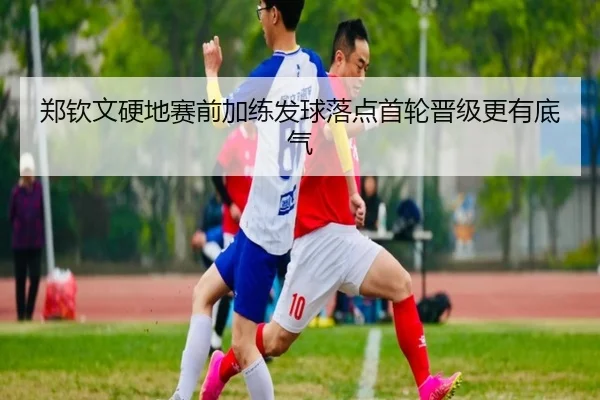 郑钦文硬地赛前加练发球落点首轮晋级更有底气