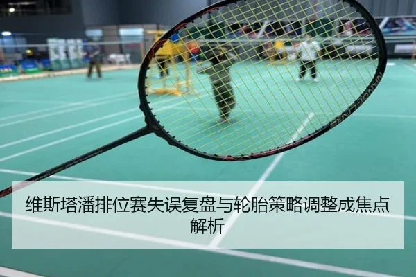 维斯塔潘排位赛失误复盘与轮胎策略调整成焦点解析